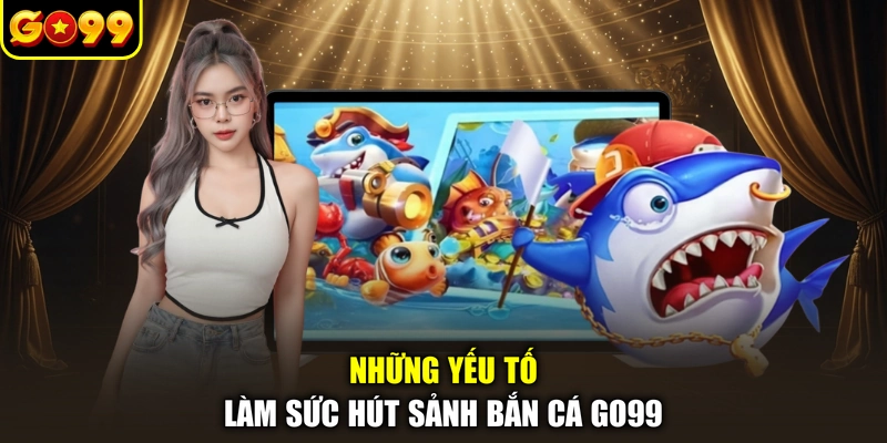 Những yếu tố làm sức hút sảnh bắn cá GO99